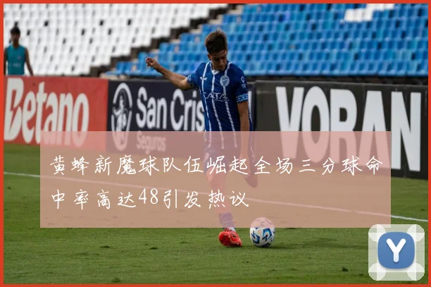 黄蜂新魔球队伍崛起全场三分球命中率高达48引发热议