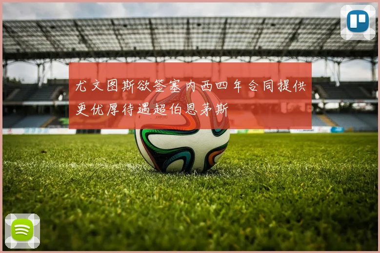 尤文图斯欲签塞内西四年合同提供更优厚待遇超伯恩茅斯