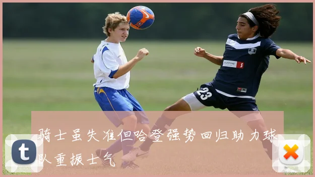 骑士虽失准但哈登强势回归助力球队重振士气
