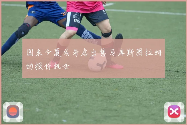 国米今夏或考虑出售马库斯图拉姆的报价机会