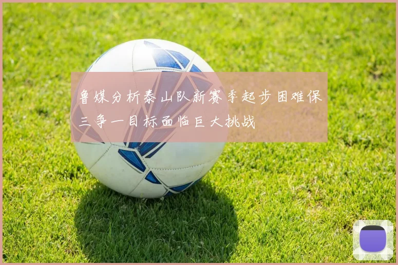 鲁媒分析泰山队新赛季起步困难保三争一目标面临巨大挑战