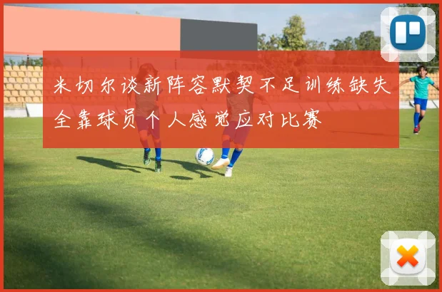 米切尔谈新阵容默契不足训练缺失全靠球员个人感觉应对比赛