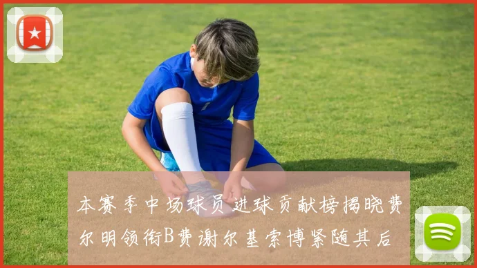本赛季中场球员进球贡献榜揭晓费尔明领衔B费谢尔基索博紧随其后